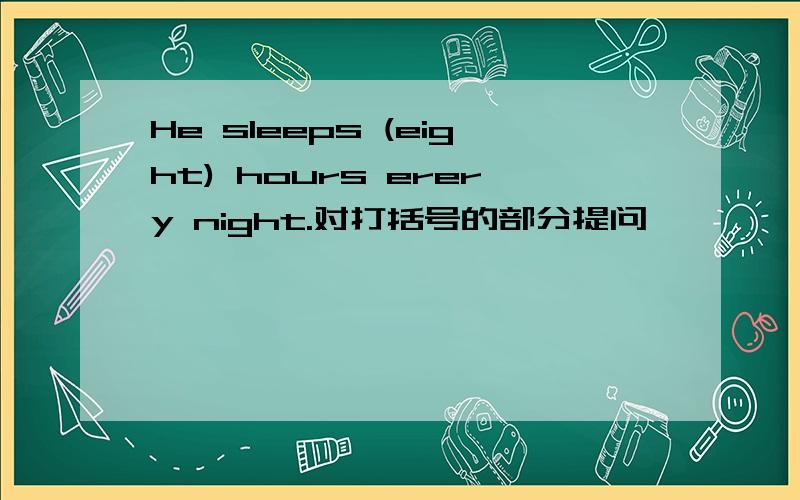 He sleeps (eight) hours erery night.对打括号的部分提问