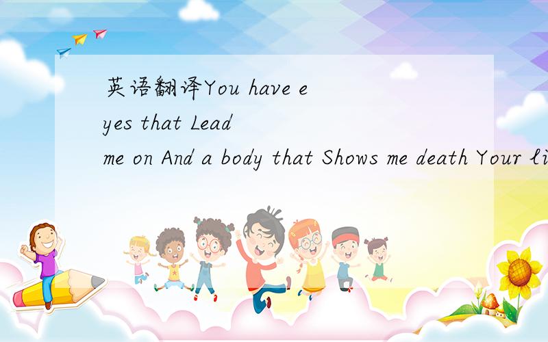 英语翻译You have eyes that Lead me on And a body that Shows me death Your lips look like they were made For something else but They just suck my breath\x1e I want your pain To taste why you're ashamed And I know you're not just what you say to me