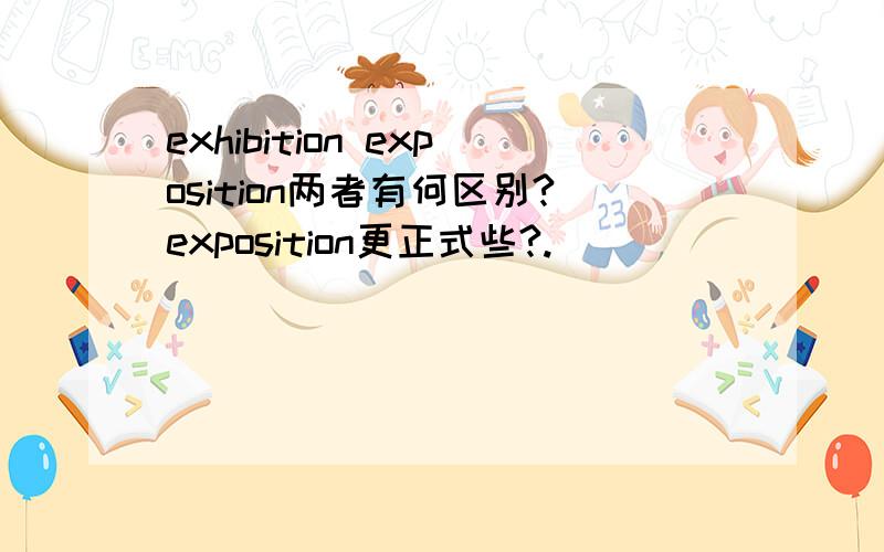 exhibition exposition两者有何区别?exposition更正式些?.
