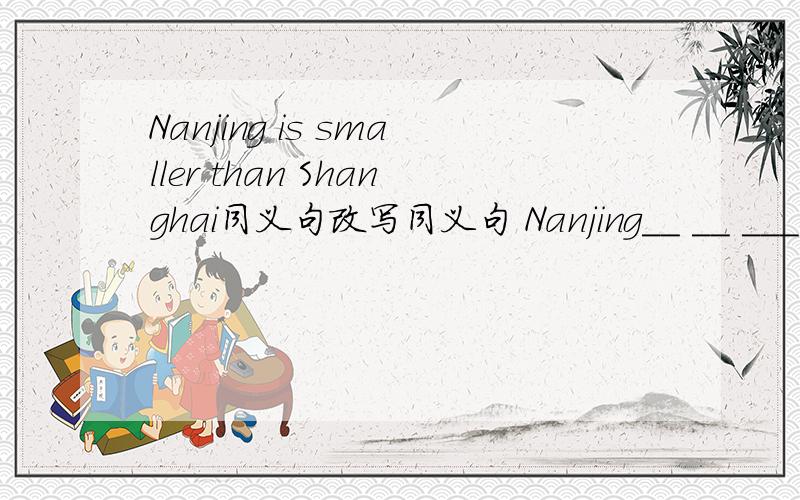 Nanjing is smaller than Shanghai同义句改写同义句 Nanjing__ __ ___ ___Shanghai.（四个空）