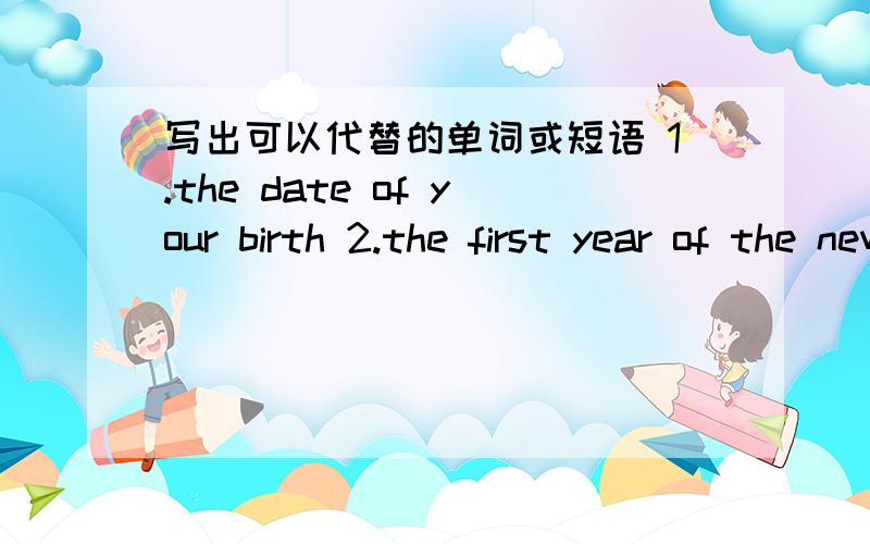 写出可以代替的单词或短语 1.the date of your birth 2.the first year of the new cen-tury 3.not a new4.ninth month of the year5.buy6.forty-fifth全部回答