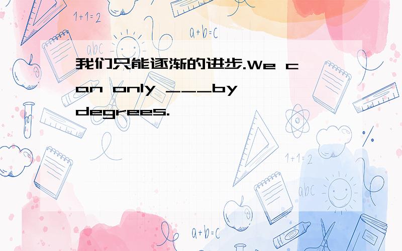 我们只能逐渐的进步.We can only ___by degrees.