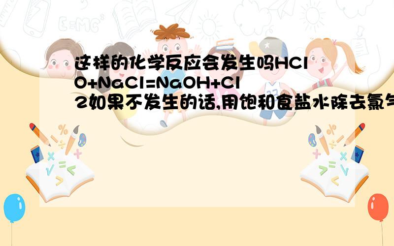 这样的化学反应会发生吗HClO+NaCl=NaOH+Cl2如果不发生的话,用饱和食盐水除去氯气中含有少量的氯化氢中的化学平衡应该是怎样的?