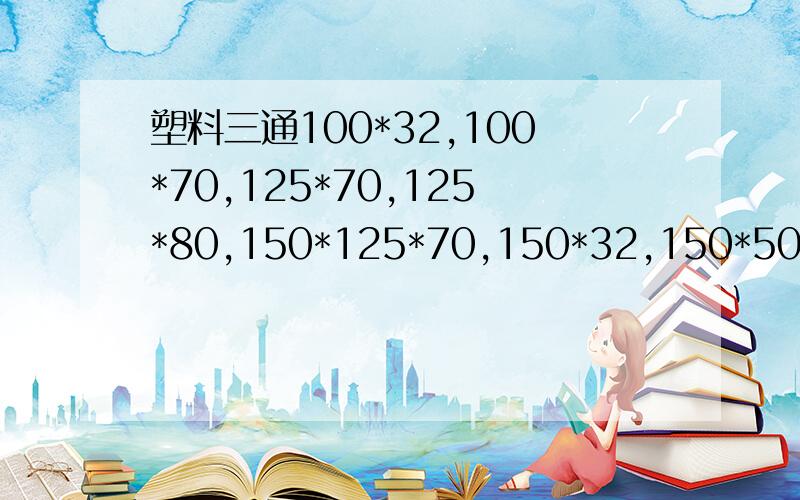 塑料三通100*32,100*70,125*70,125*80,150*125*70,150*32,150*50,50*50,70*32,70*50,70*7080*100这些口径的加钱是多少