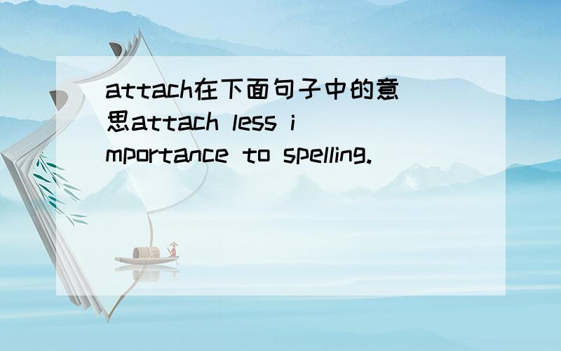 attach在下面句子中的意思attach less importance to spelling.