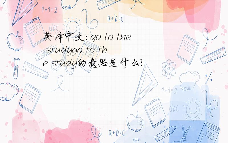 英译中文：go to the studygo to the study的意思是什么?