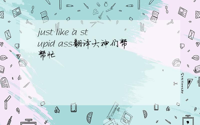 just like a stupid ass翻译大神们帮帮忙