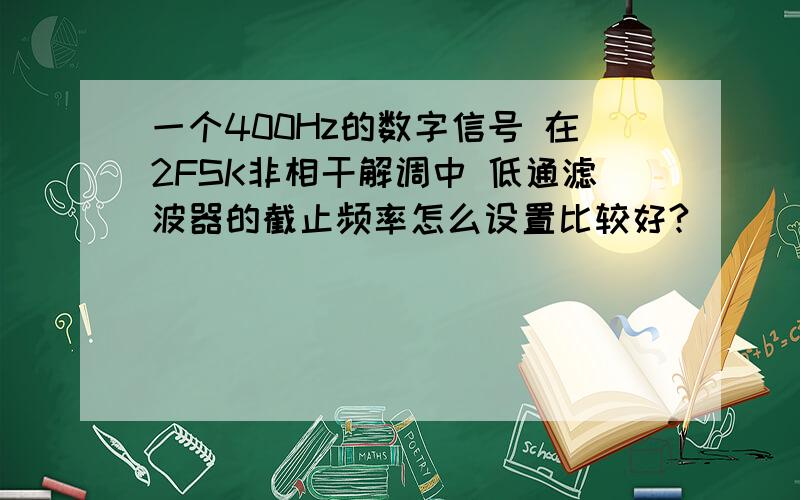 一个400Hz的数字信号 在2FSK非相干解调中 低通滤波器的截止频率怎么设置比较好?