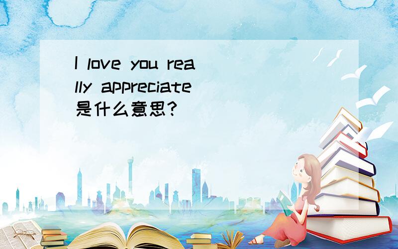 I love you really appreciate是什么意思?