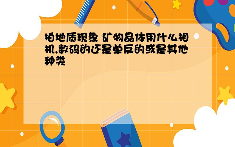 拍地质现象 矿物晶体用什么相机,数码的还是单反的或是其他种类