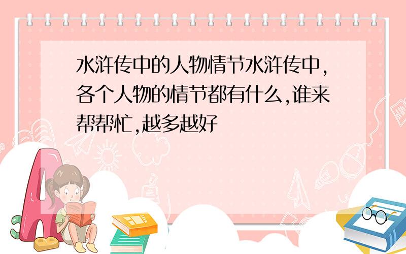 水浒传中的人物情节水浒传中,各个人物的情节都有什么,谁来帮帮忙,越多越好