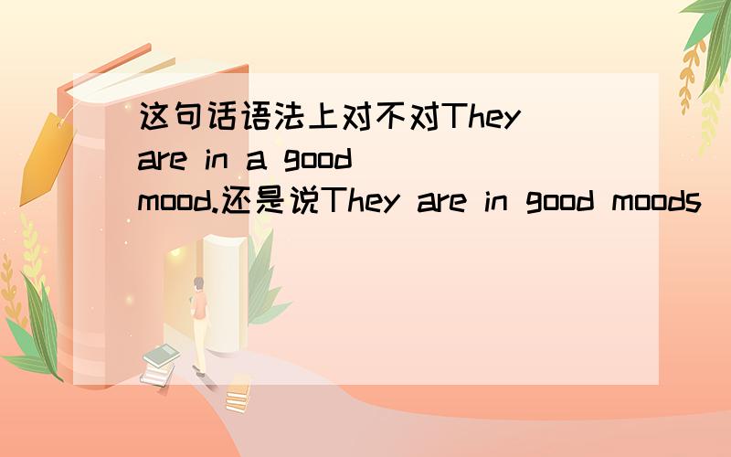 这句话语法上对不对They are in a good mood.还是说They are in good moods