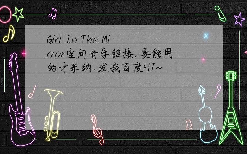 Girl In The Mirror空间音乐链接,要能用的才采纳,发我百度HI~