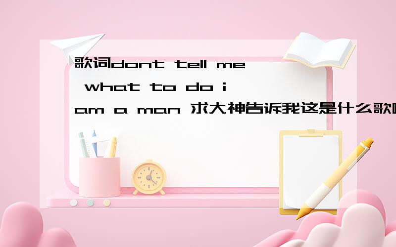 歌词dont tell me what to do i am a man 求大神告诉我这是什么歌啊?! 重赏!?