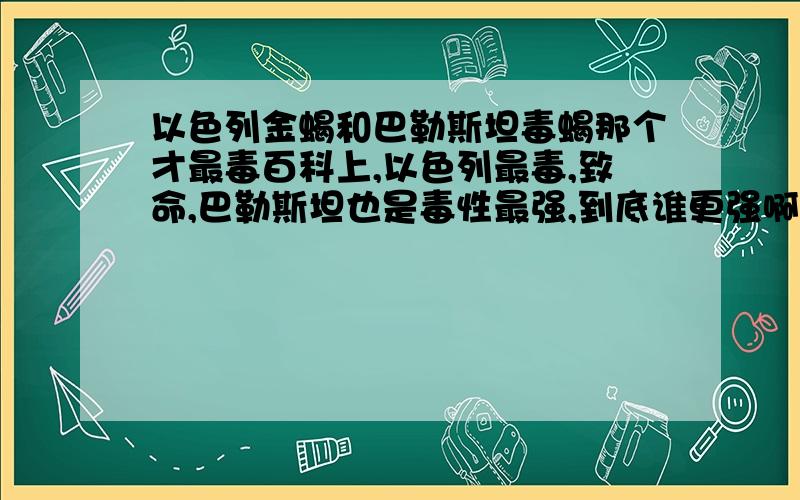 以色列金蝎和巴勒斯坦毒蝎那个才最毒百科上,以色列最毒,致命,巴勒斯坦也是毒性最强,到底谁更强啊?第一毒蝎是以色列金蝎,那巴勒斯坦不也说还好i毒性最强,无语