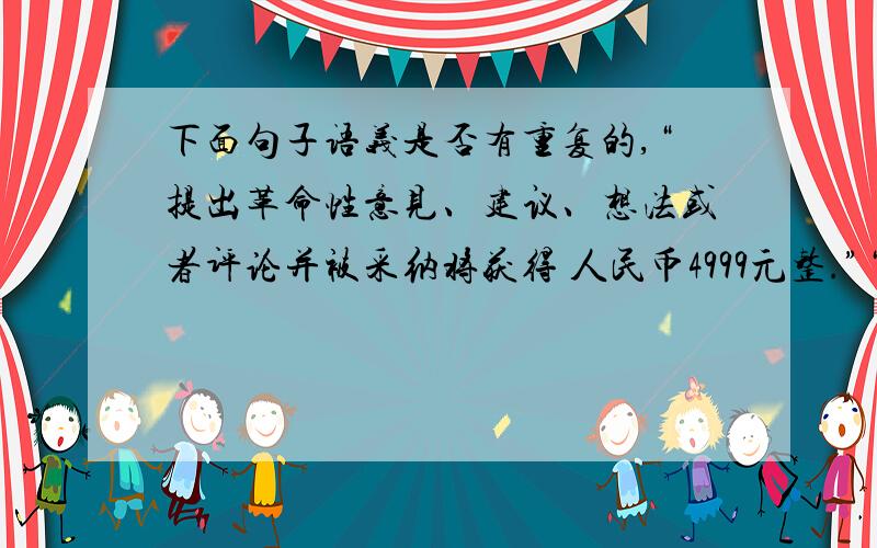 下面句子语义是否有重复的,“提出革命性意见、建议、想法或者评论并被采纳将获得 人民币4999元整.”“意见、建议、想法、评论”有什么区别?这四个词同时用在，“提出革命性意见、建