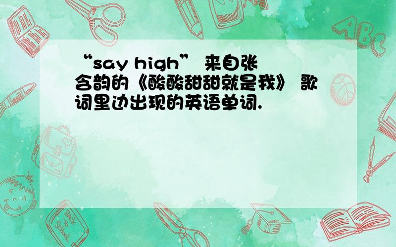 “say high” 来自张含韵的《酸酸甜甜就是我》 歌词里边出现的英语单词.