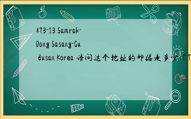 #73-13 Samrak-Dong Sasang-Gu Busan Korea 请问这个地址的邮编是多少,T T