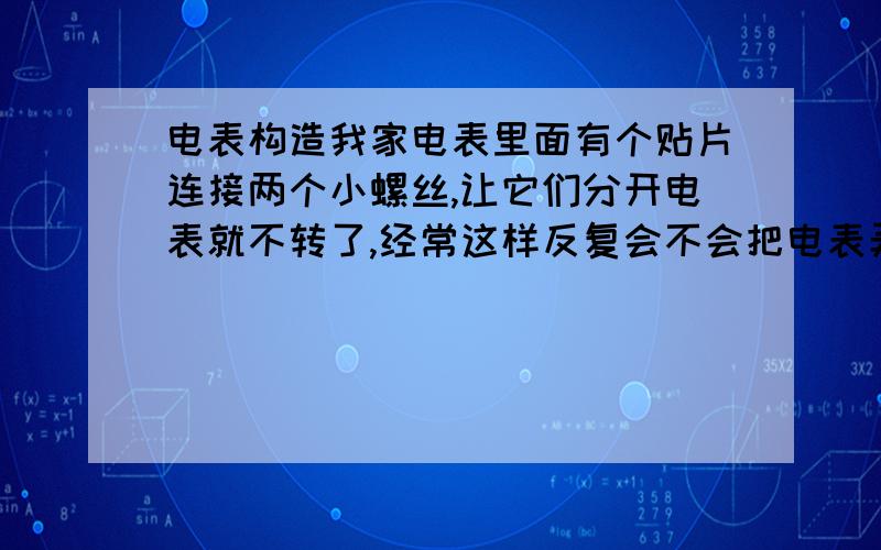 电表构造我家电表里面有个贴片连接两个小螺丝,让它们分开电表就不转了,经常这样反复会不会把电表弄坏,因为我想节省点电费嘛