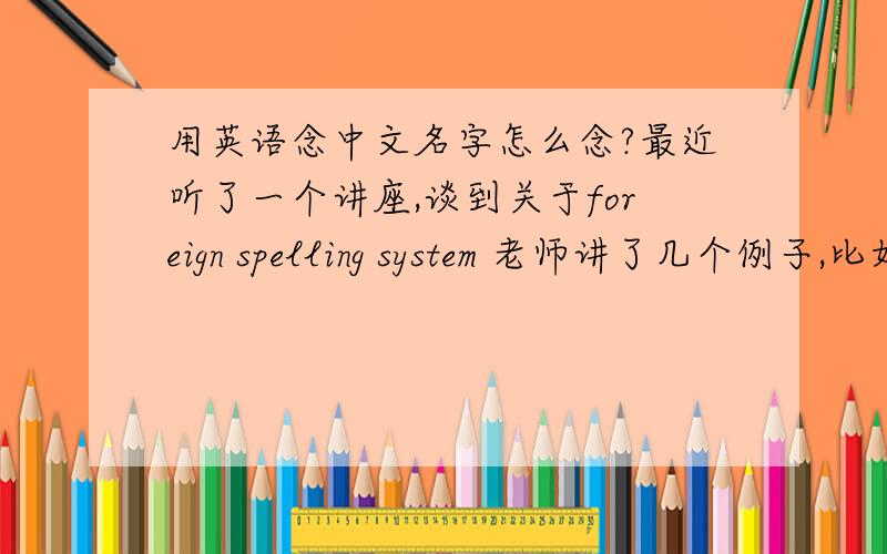 用英语念中文名字怎么念?最近听了一个讲座,谈到关于foreign spelling system 老师讲了几个例子,比如说孙中山：Sun Yat-sen.周杰伦：Jay Chou.周润发:Chou Yun Fat.蒋介石：Chiang Kai-shek.有人能具体说明一