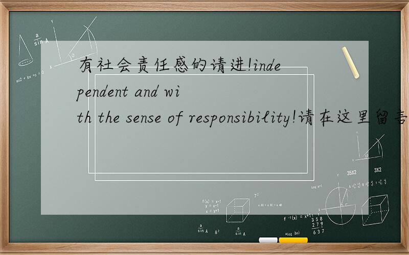 有社会责任感的请进!independent and with the sense of responsibility!请在这里留言http://tieba.baidu.com/f?kz=560537332跟朋友一起聊天,大部分人目标都是车子啊,房子啊之类~我承认这些是生活需求~但是除了这