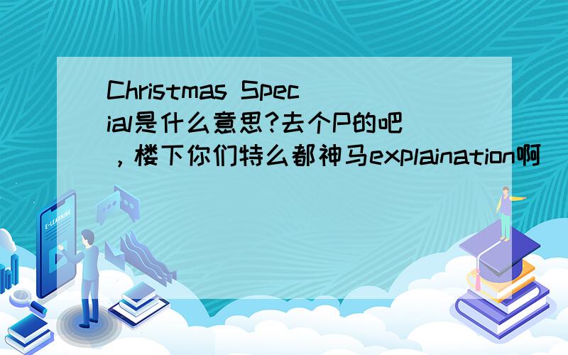 Christmas Special是什么意思?去个P的吧，楼下你们特么都神马explaination啊