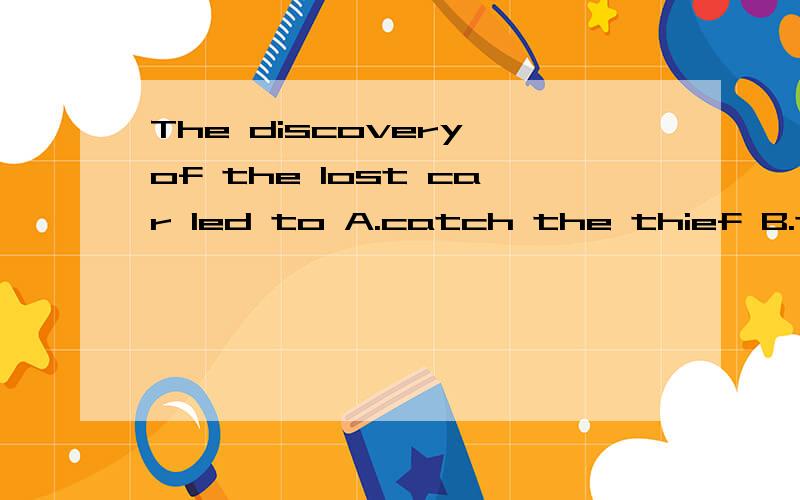 The discovery of the lost car led to A.catch the thief B.the thief being caught C.the thief to be caught