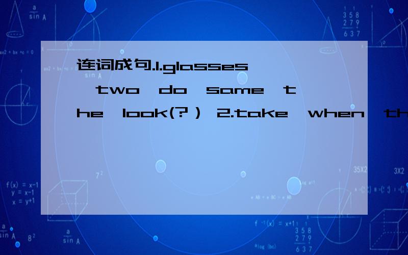连词成句.1.glasses,two,do,same,the,look(?） 2.take,when,the,you,will,medicine(?)