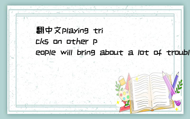 翻中文playing tricks on other people will bring about a lot of trouble to others.用法对么?bring about