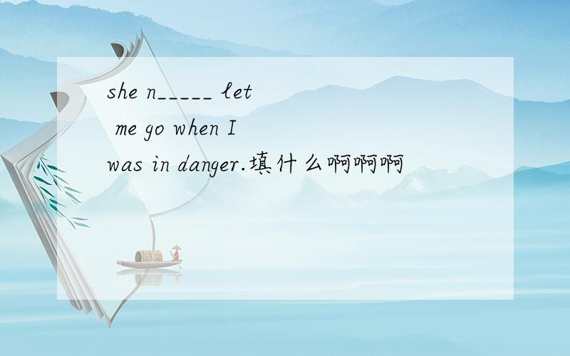 she n_____ let me go when I was in danger.填什么啊啊啊