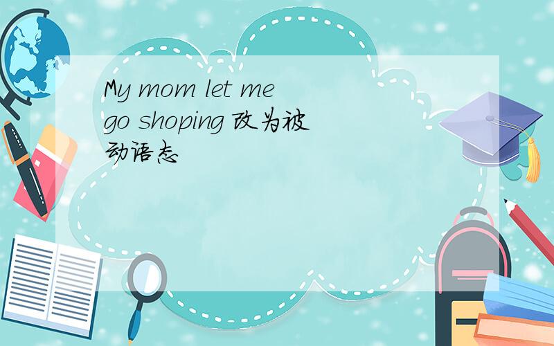 My mom let me go shoping 改为被动语态