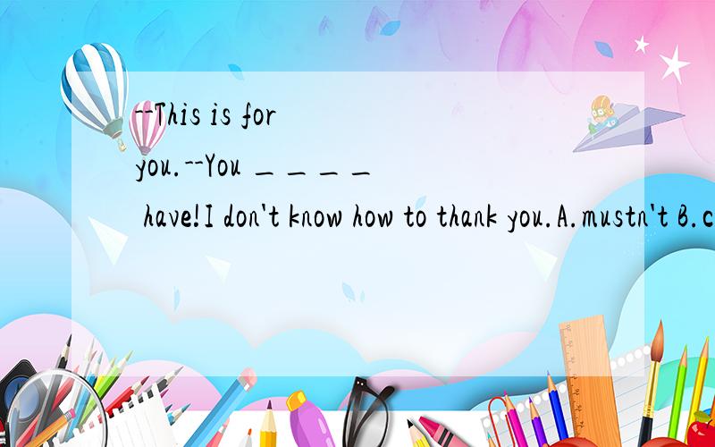 --This is for you.--You ____ have!I don't know how to thank you.A.mustn't B.couldn't C.needn't D.shouldn't答案是3.why?