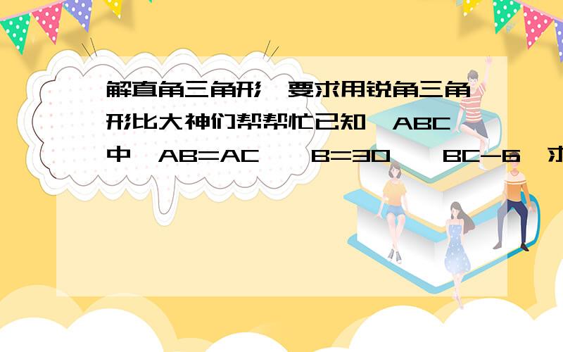 解直角三角形,要求用锐角三角形比大神们帮帮忙已知△ABC中,AB=AC,∠B=30°,BC-6,求:(1) AB的长 (2) S△ABC