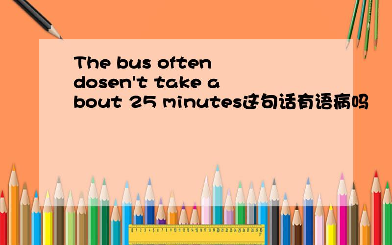 The bus often dosen't take about 25 minutes这句话有语病吗