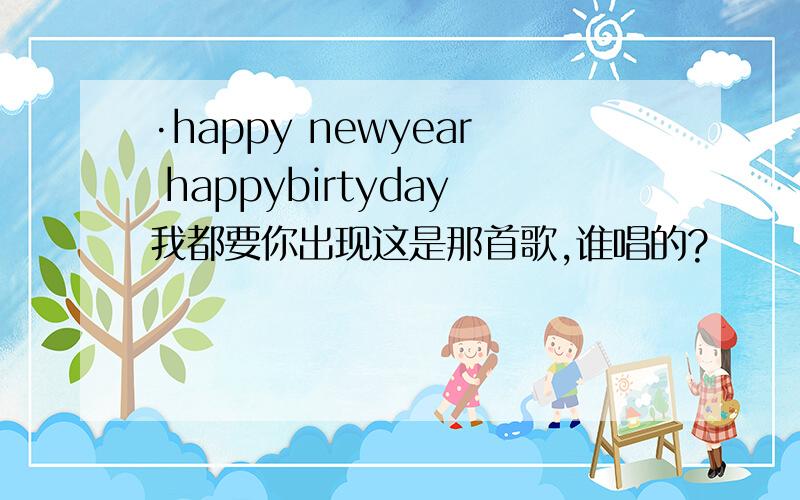 ·happy newyear happybirtyday我都要你出现这是那首歌,谁唱的?