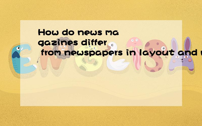 How do news magazines differ from newspapers in layout and news coverage?是“美英报刊文章阅读”课程上的一个问题,我不知咋回答才好呢?越详细越好,尽快!