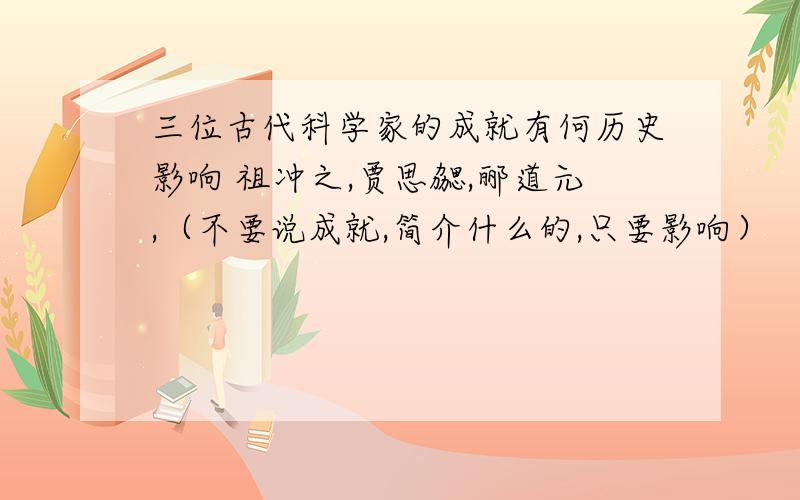 三位古代科学家的成就有何历史影响 祖冲之,贾思勰,郦道元,（不要说成就,简介什么的,只要影响）