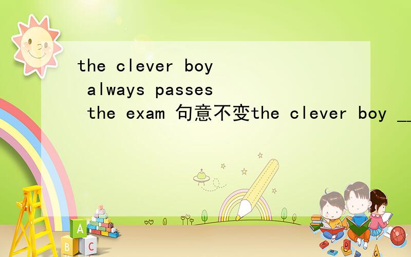 the clever boy always passes the exam 句意不变the clever boy _____ ______ the exam