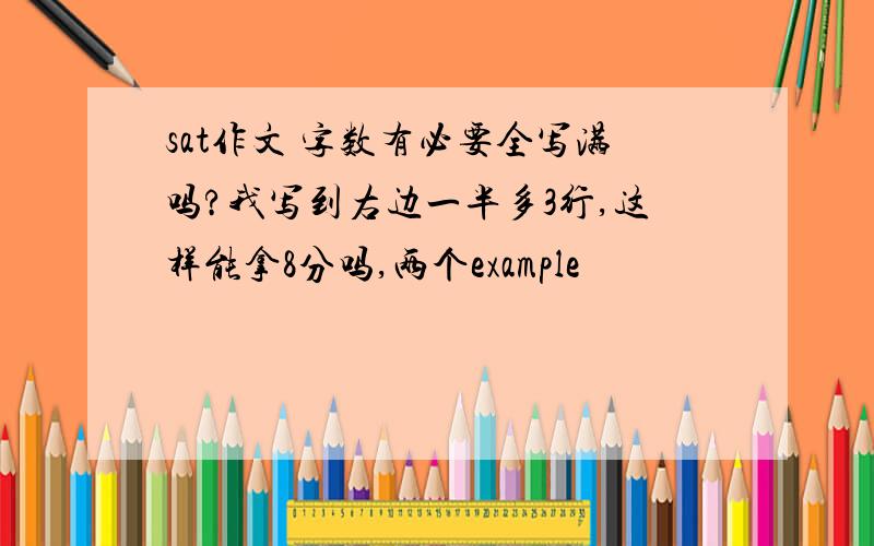 sat作文 字数有必要全写满吗?我写到右边一半多3行,这样能拿8分吗,两个example