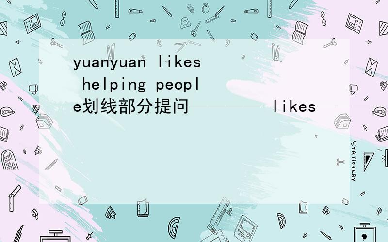 yuanyuan likes helping people划线部分提问———— likes————people