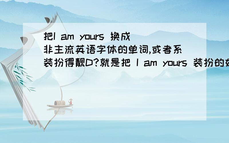 把I am yours 换成非主流英语字体的单词,或者系装扮得靓D?就是把 I am yours 装扮的好看一些,OK?好了有奖啊!