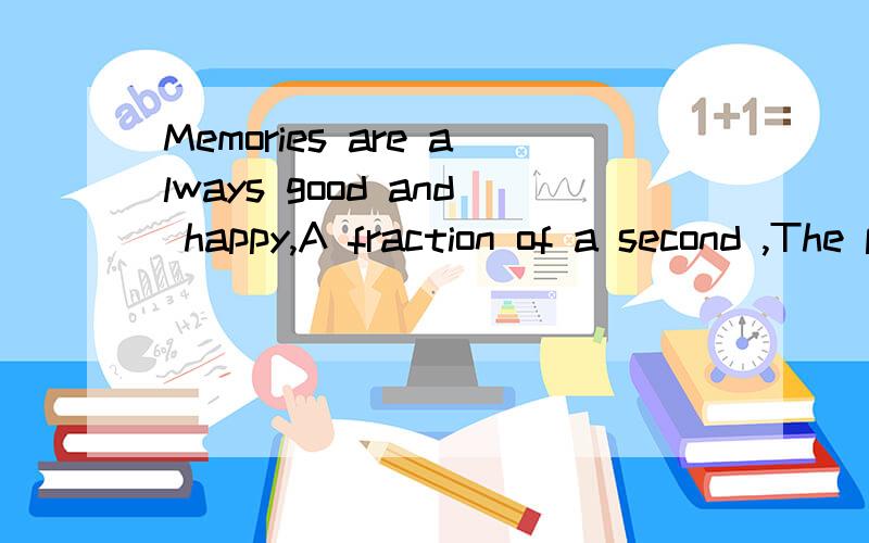 Memories are always good and happy,A fraction of a second ,The pase for so long...Memories are always good and happy,A fraction of a second ,The pase for so long...