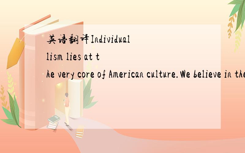 英语翻译Individuallism lies at the very core of American culture.We believe in the dignity,indeed the sacredness,of the individual.Anything that would violate our right to think for ourselves,judge for ourselves,make our own decisions,live our li