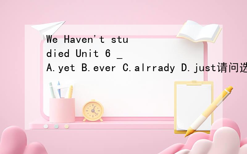 We Haven't studied Unit 6 _ A.yet B.ever C.alrrady D.just请问选哪个?为什么?非诚勿扰