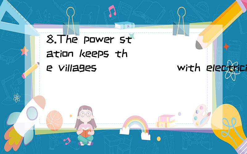 8.The power station keeps the villages ______ with electricity.　　A.supplied B.to supply C.supplying D.having supplied为什么选A?