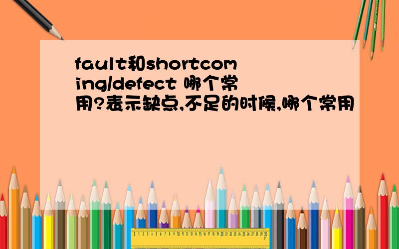 fault和shortcoming/defect 哪个常用?表示缺点,不足的时候,哪个常用