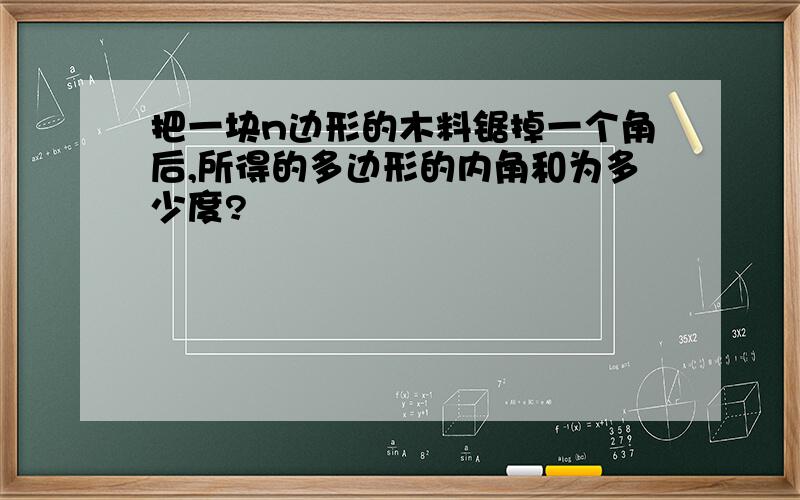 把一块n边形的木料锯掉一个角后,所得的多边形的内角和为多少度?