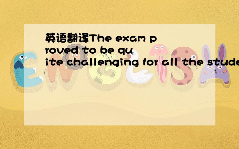 英语翻译The exam proved to be quite challenging for all the students
