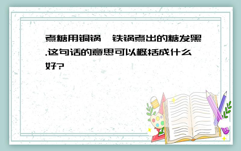 煮糖用铜锅,铁锅煮出的糖发黑.这句话的意思可以概括成什么好?