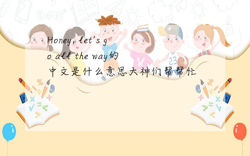 Honey, let's go all the way的中文是什么意思大神们帮帮忙